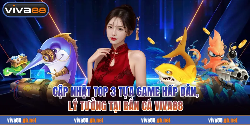 Cập nhật top 3 tựa game hấp dẫn, lý tưởng tại bắn cá VIVA88